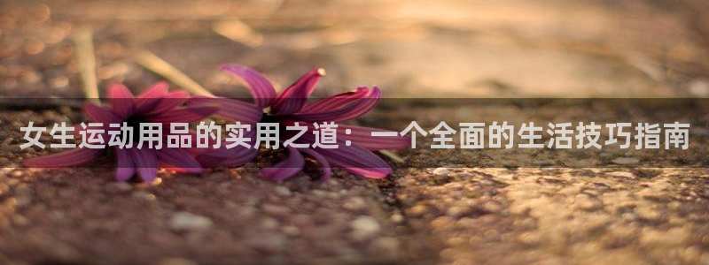 意昂5(KGAME)娱乐40996：女生运动用品的实用之道：